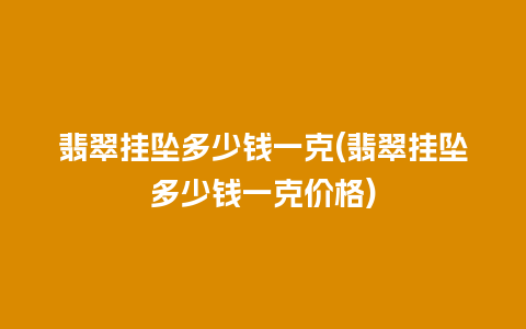 翡翠挂坠多少钱一克(翡翠挂坠多少钱一克价格)