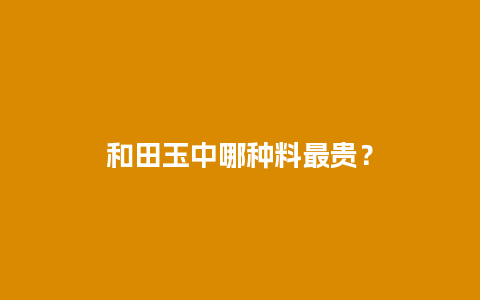 和田玉中哪种料最贵？