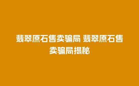 翡翠原石售卖骗局 翡翠原石售卖骗局揭秘