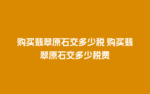 购买翡翠原石交多少税 购买翡翠原石交多少税费