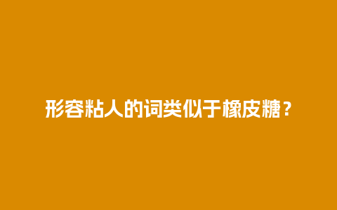 形容粘人的词类似于橡皮糖？