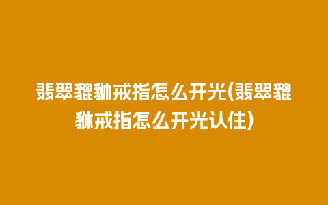 翡翠貔貅戒指怎么开光(翡翠貔貅戒指怎么开光认住)