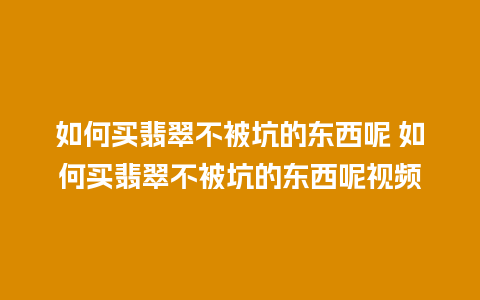 如何买翡翠不被坑的东西呢 如何买翡翠不被坑的东西呢视频