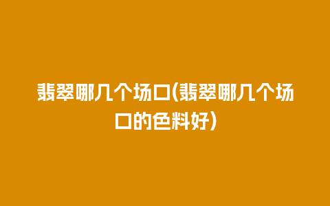 翡翠哪几个场口(翡翠哪几个场口的色料好)