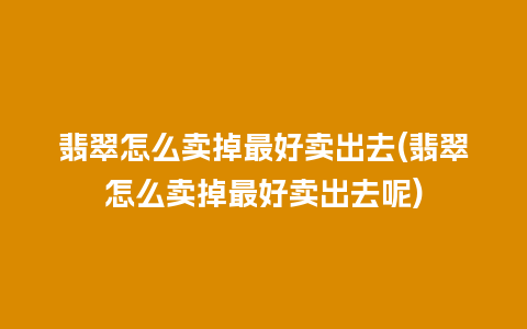 翡翠怎么卖掉最好卖出去(翡翠怎么卖掉最好卖出去呢)