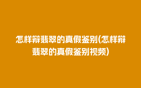 怎样辩翡翠的真假鉴别(怎样辩翡翠的真假鉴别视频)