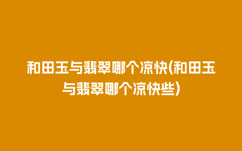 和田玉与翡翠哪个凉快(和田玉与翡翠哪个凉快些)