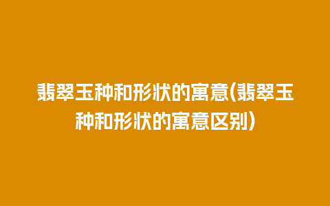 翡翠玉种和形状的寓意(翡翠玉种和形状的寓意区别)