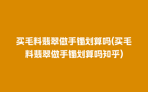 买毛料翡翠做手镯划算吗(买毛料翡翠做手镯划算吗知乎)