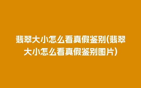 翡翠大小怎么看真假鉴别(翡翠大小怎么看真假鉴别图片)