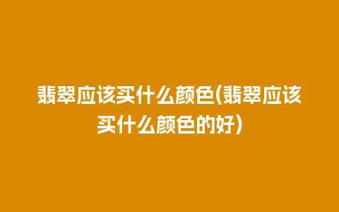 翡翠应该买什么颜色(翡翠应该买什么颜色的好)