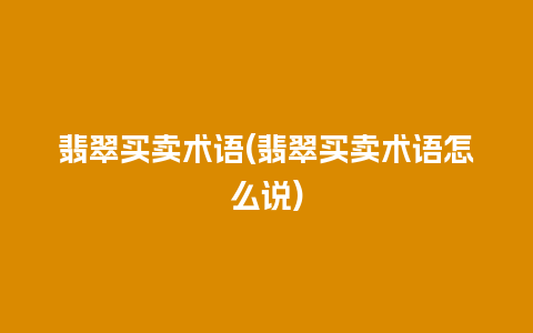 翡翠买卖术语(翡翠买卖术语怎么说)