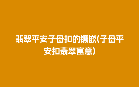 翡翠平安子母扣的镶嵌(子母平安扣翡翠寓意)