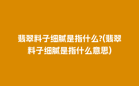 翡翠料子细腻是指什么?(翡翠料子细腻是指什么意思)