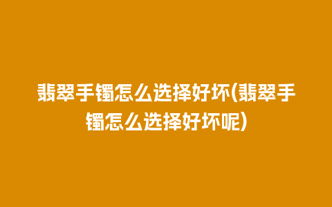 翡翠手镯怎么选择好坏(翡翠手镯怎么选择好坏呢)