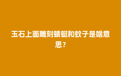 玉石上面雕刻蜻蜓和蚊子是啥意思？