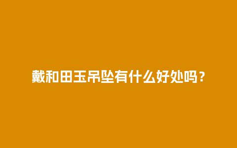 戴和田玉吊坠有什么好处吗？