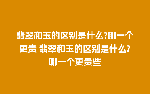 翡翠和玉的区别是什么?哪一个更贵 翡翠和玉的区别是什么?哪一个更贵些