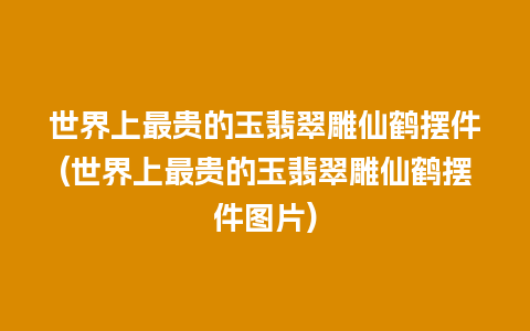 世界上最贵的玉翡翠雕仙鹤摆件(世界上最贵的玉翡翠雕仙鹤摆件图片)