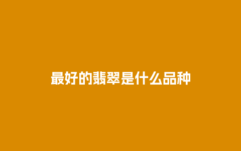 最好的翡翠是什么品种