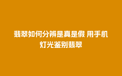 翡翠如何分辨是真是假 用手机灯光鉴别翡翠