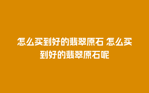 怎么买到好的翡翠原石 怎么买到好的翡翠原石呢