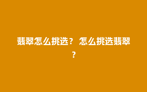 翡翠怎么挑选？ 怎么挑选翡翠？