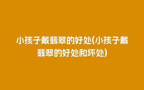 小孩子戴翡翠的好处(小孩子戴翡翠的好处和坏处)