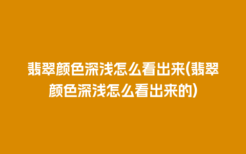 翡翠颜色深浅怎么看出来(翡翠颜色深浅怎么看出来的)