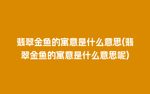 翡翠金鱼的寓意是什么意思(翡翠金鱼的寓意是什么意思呢)