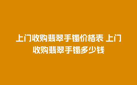 上门收购翡翠手镯价格表 上门收购翡翠手镯多少钱