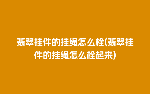 翡翠挂件的挂绳怎么栓(翡翠挂件的挂绳怎么栓起来)