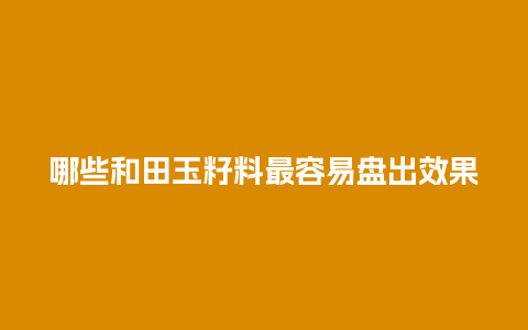 哪些和田玉籽料最容易盘出效果