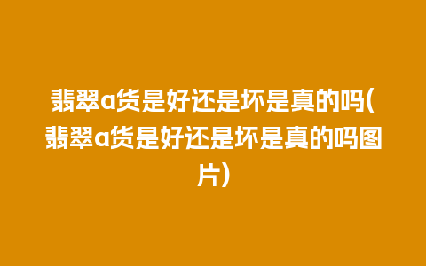 翡翠a货是好还是坏是真的吗(翡翠a货是好还是坏是真的吗图片)