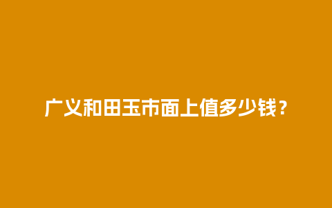 广义和田玉市面上值多少钱？