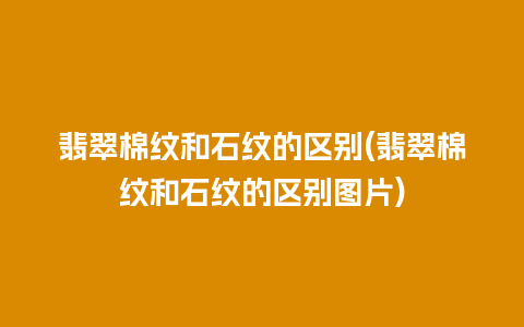 翡翠棉纹和石纹的区别(翡翠棉纹和石纹的区别图片)