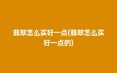 翡翠怎么买好一点(翡翠怎么买好一点的)