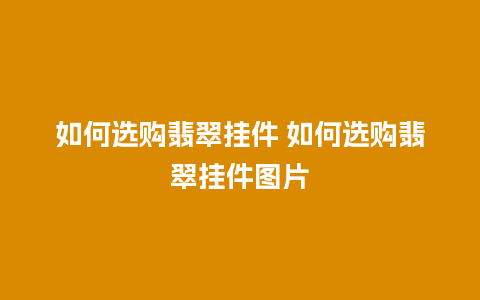 如何选购翡翠挂件 如何选购翡翠挂件图片