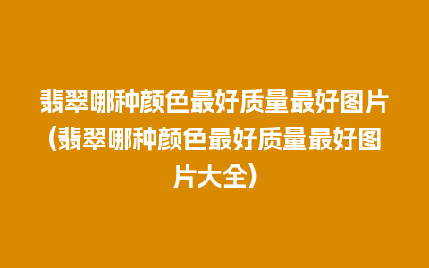 翡翠哪种颜色最好质量最好图片(翡翠哪种颜色最好质量最好图片大全)
