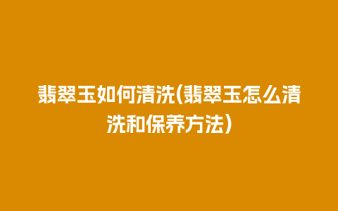 翡翠玉如何清洗(翡翠玉怎么清洗和保养方法)