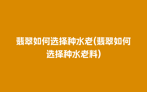 翡翠如何选择种水老(翡翠如何选择种水老料)