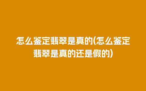 怎么鉴定翡翠是真的(怎么鉴定翡翠是真的还是假的)