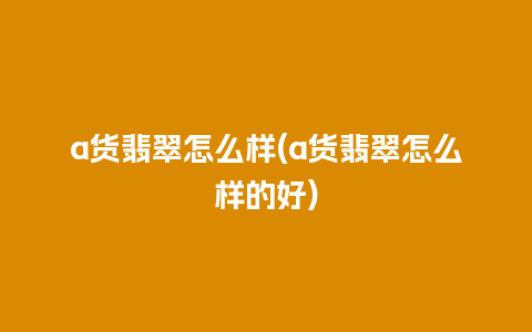 a货翡翠怎么样(a货翡翠怎么样的好)