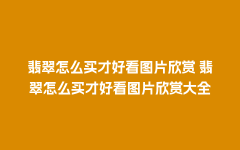 翡翠怎么买才好看图片欣赏 翡翠怎么买才好看图片欣赏大全