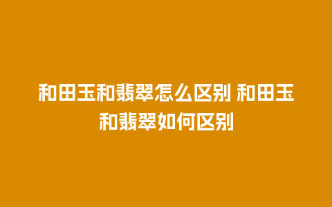 和田玉和翡翠怎么区别 和田玉和翡翠如何区别