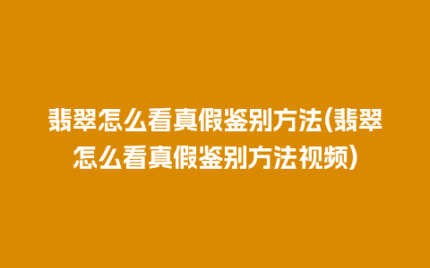 翡翠怎么看真假鉴别方法(翡翠怎么看真假鉴别方法视频)