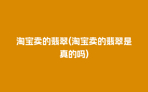 淘宝卖的翡翠(淘宝卖的翡翠是真的吗)