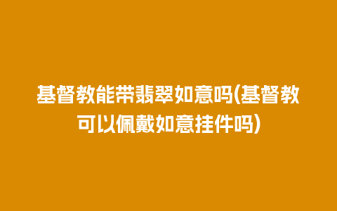 基督教能带翡翠如意吗(基督教可以佩戴如意挂件吗)