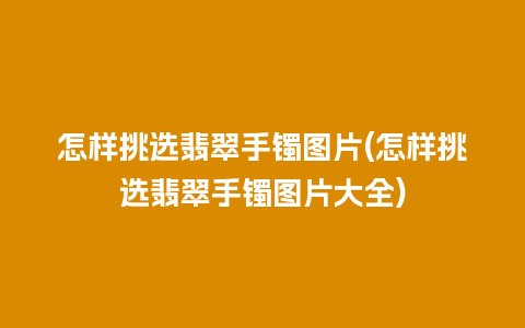 怎样挑选翡翠手镯图片(怎样挑选翡翠手镯图片大全)