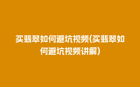 买翡翠如何避坑视频(买翡翠如何避坑视频讲解)